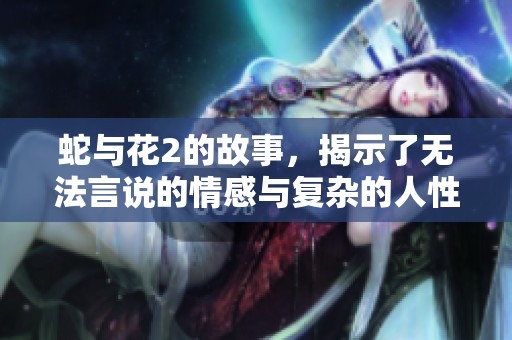 蛇与花2的故事，揭示了无法言说的情感与复杂的人性。