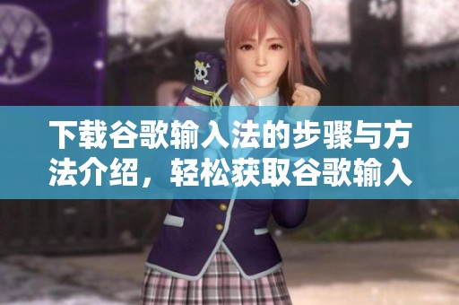 下载谷歌输入法的步骤与方法介绍，轻松获取谷歌输入法的使用体验
