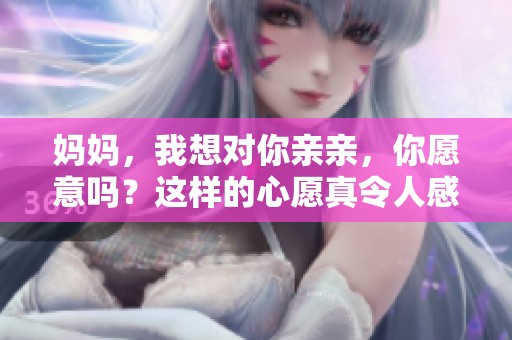 妈妈，我想对你亲亲，你愿意吗？这样的心愿真令人感动