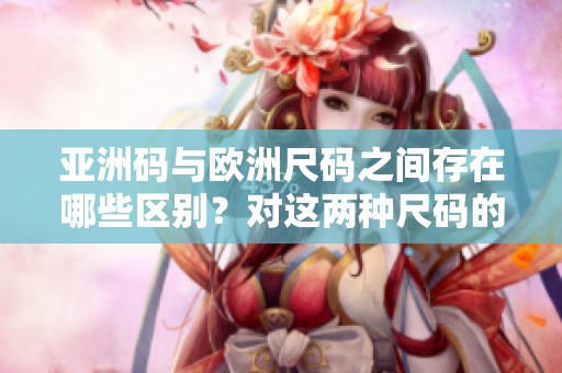 亚洲码与欧洲尺码之间存在哪些区别？对这两种尺码的区分你了解吗？