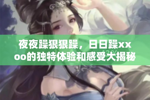 **躁**躁，**躁xxoo的独特体验和感受大揭秘