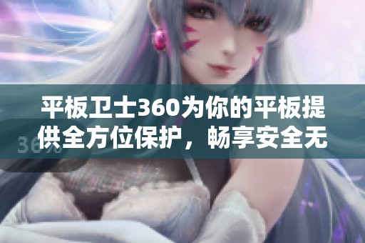 平板卫士360为你的平板提供全方位保护，畅享安全无忧的使用体验