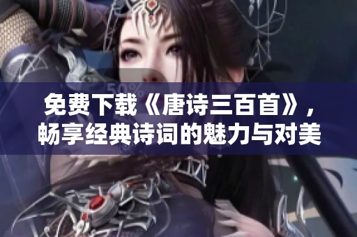 免费下载《唐诗三百首》，畅享经典诗词的魅力与对美的感悟