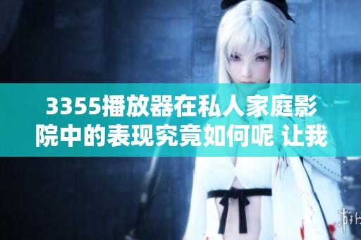 3355播放器在私人家庭影院中的表现究竟如何呢 让我们一起深入了解一下吧