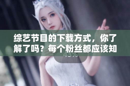 综艺节目的下载方式，你了解了吗？每个粉丝都应该知道的技巧。