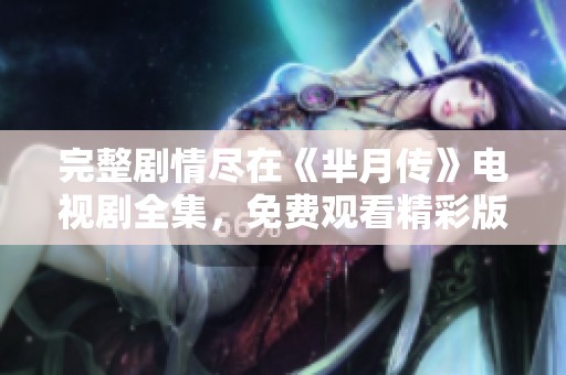 完整剧情尽在《芈月传》电视剧全集，免费观看精彩版内容大揭秘