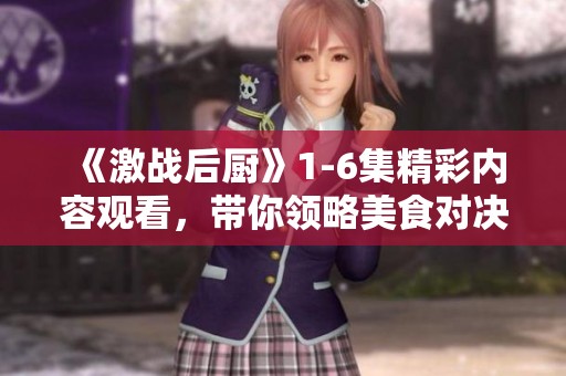 《激战后厨》1-6集精彩内容观看，带你领略美食对决的热血瞬间