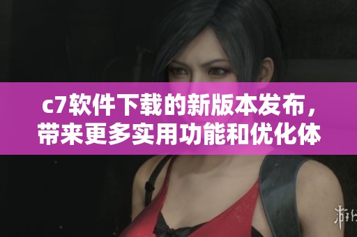 c7软件下载的新版本发布，带来更多实用功能和优化体验