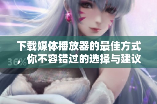 下载媒体播放器的最佳方式，你不容错过的选择与建议