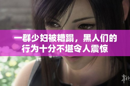 一群少妇被糟蹋，黑人们的行为十分不堪令人震惊