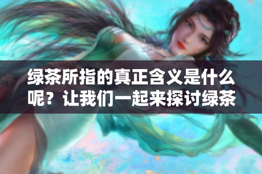 绿茶所指的真正含义是什么呢？让我们一起来探讨绿茶的意义。