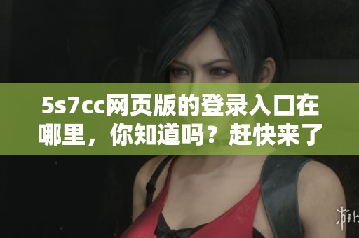 5s7cc网页版的登录入口在哪里，你知道吗？赶快来了解一下！