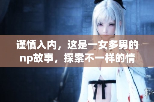 谨慎入内，这是一女多男的np故事，探索不一样的情感世界