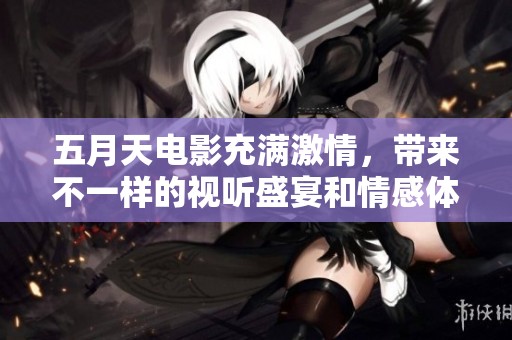 **天电影充满激情，带来不一样的视听盛宴和情感体验