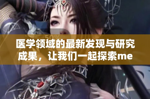 医学领域的最新发现与研究成果，让我们一起探索medical的奥秘吧