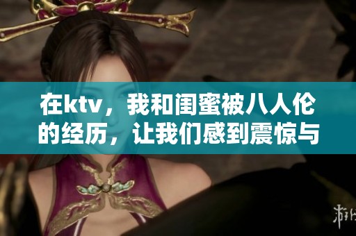 在ktv，我和闺蜜被八人伦的经历，让我们感到震惊与困惑
