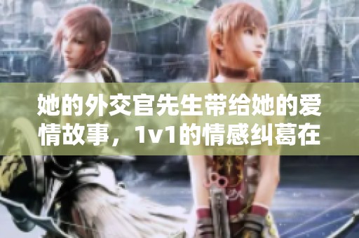 她的外交官先生带给她的爱情故事，1v1的情感纠葛在笔趣阁尽情展现