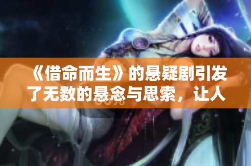 《借命而生》的悬疑剧引发了无数的悬念与思索，让人沉浸其中