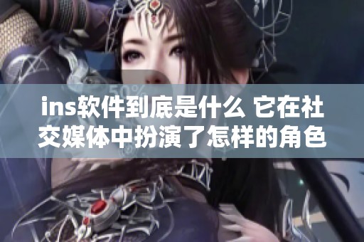 ins软件到底是什么 它在社交媒体中扮演了怎样的角色