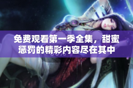 免费观看第一季全集，甜蜜惩罚的精彩内容尽在其中
