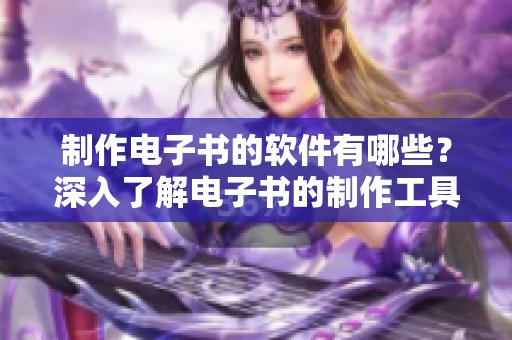 制作电子书的软件有哪些？深入了解电子书的制作工具和软件选择。