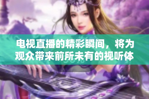 电视直播的精彩瞬间，将为观众带来前所未有的视听体验
