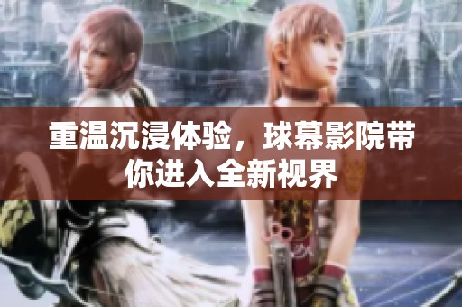 重温沉浸体验，球幕影院带你进入全新视界