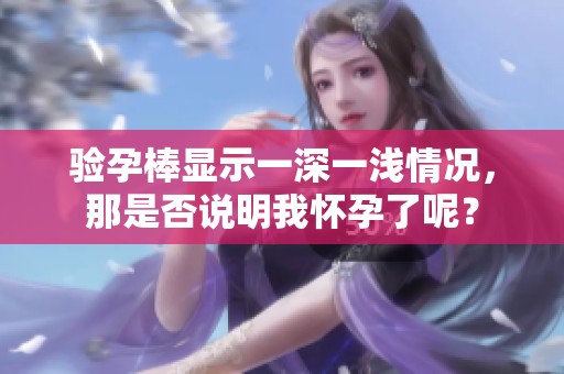验孕棒显示一深一浅情况，那是否说明我怀孕了呢？