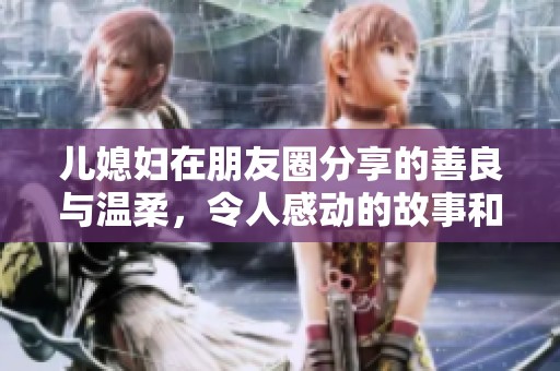 儿媳妇在朋友圈分享的善良与温柔，令人感动的故事和温暖瞬间
