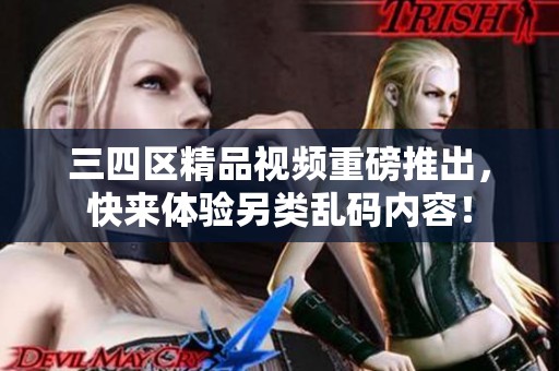 三四区精品视频重磅推出，快来体验另类乱码内容！