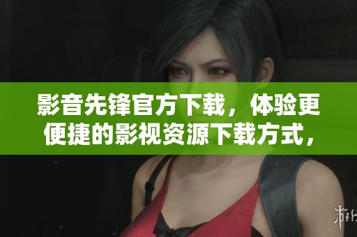 影音先锋官方下载，体验更便捷的影视资源下载方式，赶快来试试吧