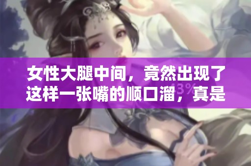 女性大腿中间，竟然出现了这样一张嘴的顺口溜，真是让人惊讶！