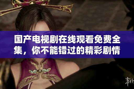 国产电视剧在线观看免费全集，你不能错过的精彩剧情与令人期待的角色发展