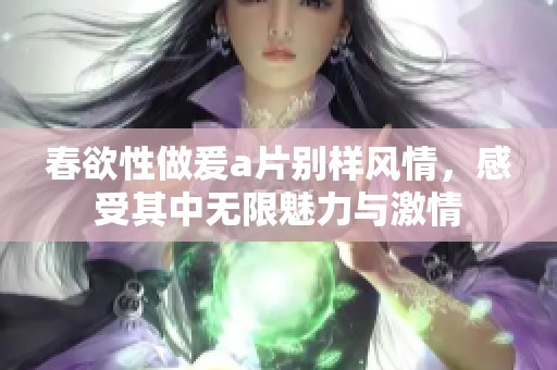 春欲性做爰**别样风情，感受其中无限魅力与激情