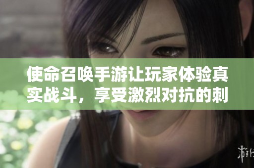 使命召唤手游让玩家体验真实战斗，享受激烈对抗的刺激乐趣