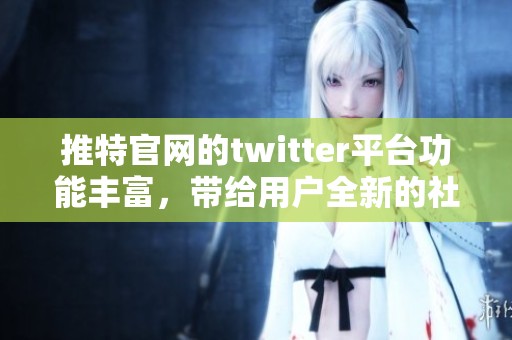 推特官网的twitter平台功能丰富，带给用户全新的社交体验