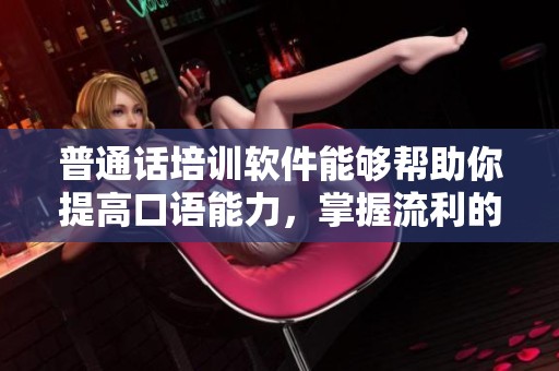 普通话培训软件能够帮助你提高口语能力，掌握流利的普通话沟通技巧