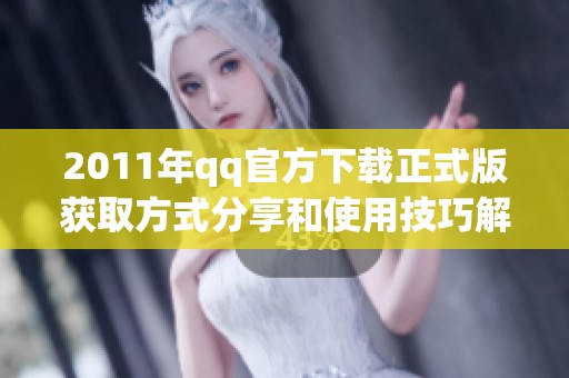 2011年qq官方下载正式版获取方式分享和使用技巧解析