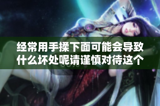 经常用手揉下面可能会导致什么坏处呢请谨慎对待这个习惯