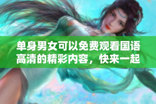 单身男女可以免费观看国语高清的精彩内容，快来一起体验吧