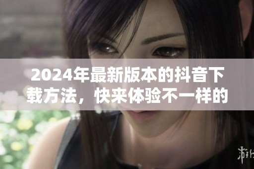 2024年最新版本的抖音下载方法，快来体验不一样的乐趣吧！