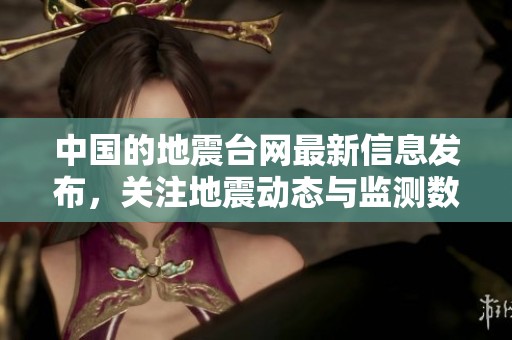 中国的地震台网最新信息发布，关注地震动态与监测数据情况