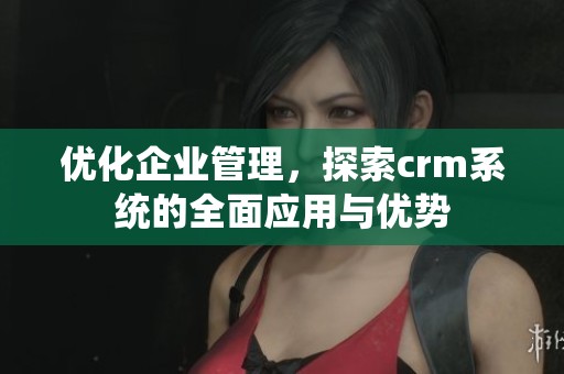 优化企业管理，探索crm系统的全面应用与优势