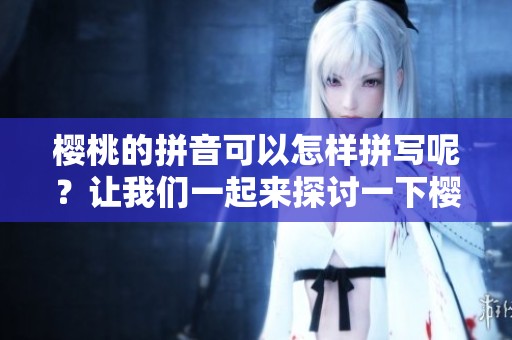 樱桃的拼音可以怎样拼写呢？让我们一起来探讨一下樱桃的拼音。