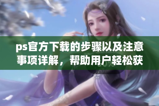 ps官方下载的步骤以及注意事项详解，帮助用户轻松获取最新版本