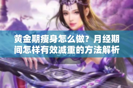 黄金期瘦身怎么做？月经期间怎样有效减重的方法解析
