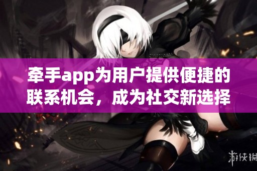 牵手app为用户提供便捷的联系机会，成为社交新选择。