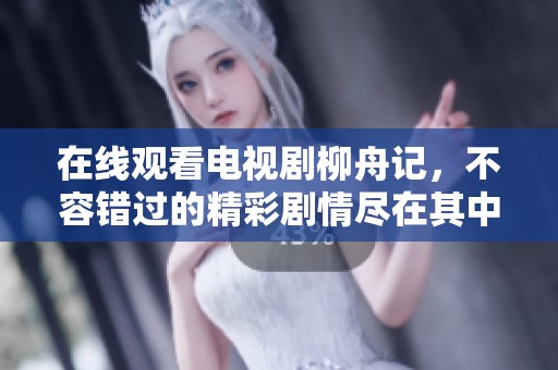 在线观看电视剧柳舟记，不容错过的精彩剧情尽在其中