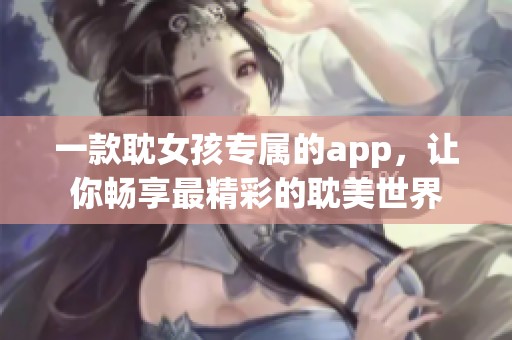 一款耽女孩专属的app，让你畅享最精彩的耽美世界