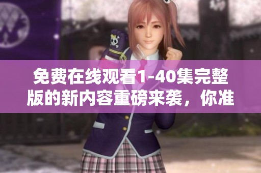 免费在线观看1-40集完整版的新内容重磅来袭，你准备好了吗？